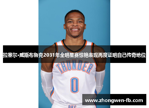 拉塞尔·威斯布鲁克2031年全明星赛惊艳表现再度证明自己传奇地位