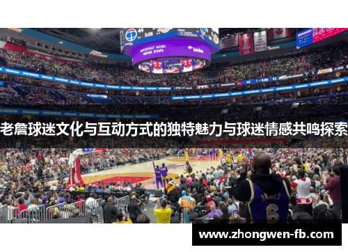 老詹球迷文化与互动方式的独特魅力与球迷情感共鸣探索